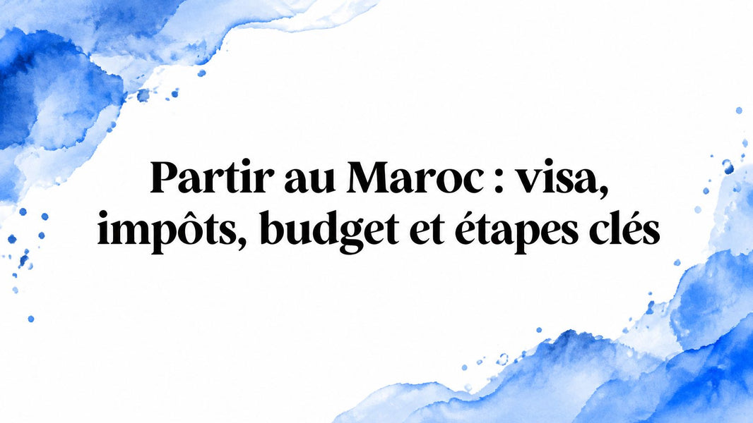 Partir au Maroc : visa, impôts, budget et étapes clés
