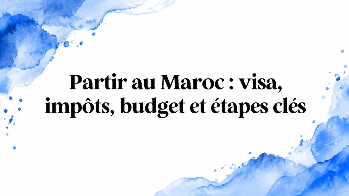 Partir au Maroc : visa, impôts, budget et étapes clés