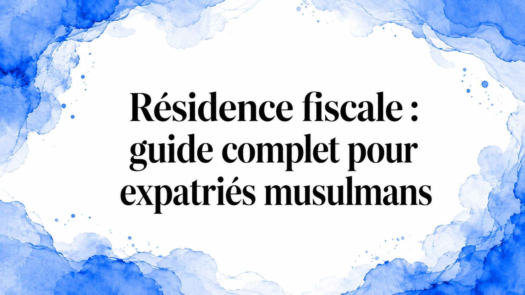 Résidence fiscale : guide complet pour expatriés musulmans